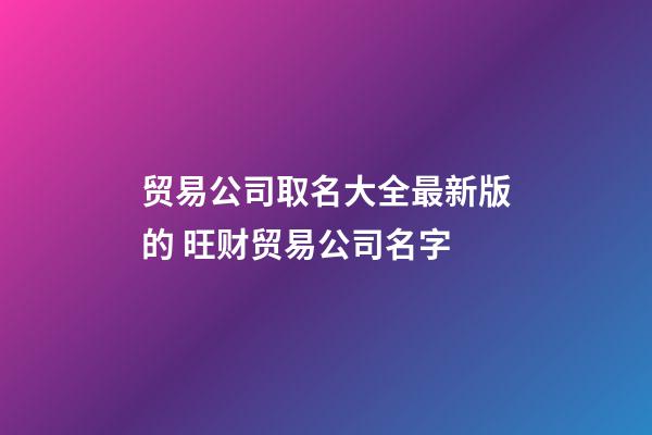 贸易公司取名大全最新版的 旺财贸易公司名字-第1张-公司起名-玄机派